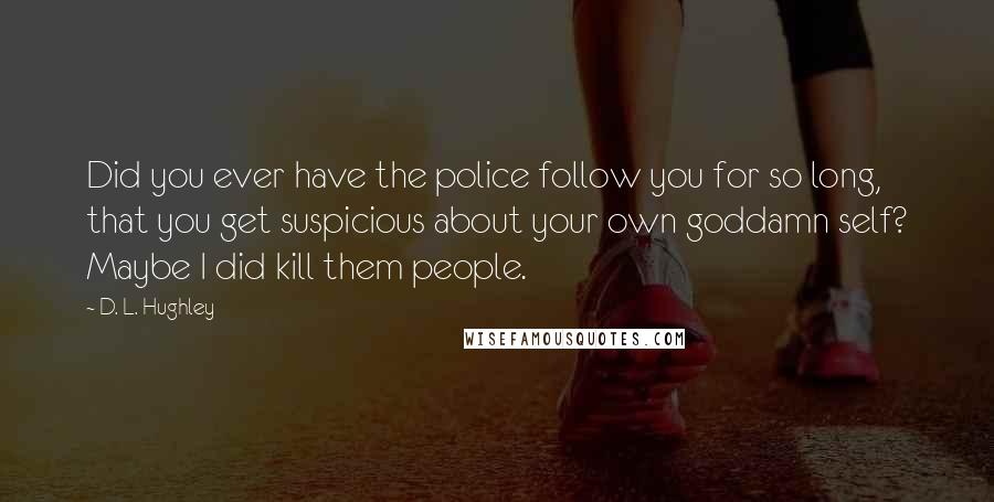 D. L. Hughley Quotes: Did you ever have the police follow you for so long, that you get suspicious about your own goddamn self? Maybe I did kill them people.