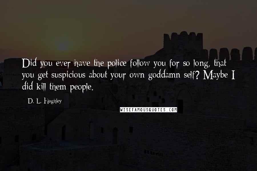 D. L. Hughley Quotes: Did you ever have the police follow you for so long, that you get suspicious about your own goddamn self? Maybe I did kill them people.