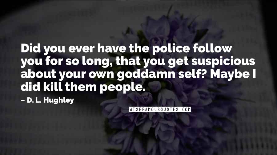 D. L. Hughley Quotes: Did you ever have the police follow you for so long, that you get suspicious about your own goddamn self? Maybe I did kill them people.