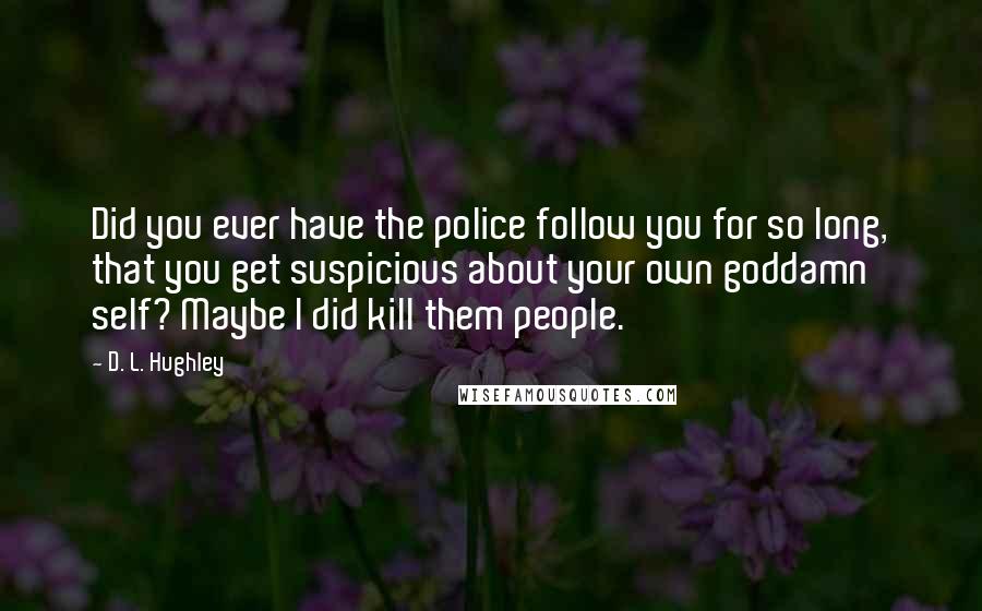 D. L. Hughley Quotes: Did you ever have the police follow you for so long, that you get suspicious about your own goddamn self? Maybe I did kill them people.