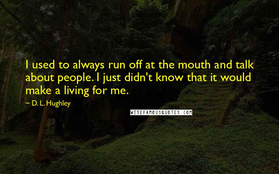 D. L. Hughley Quotes: I used to always run off at the mouth and talk about people. I just didn't know that it would make a living for me.