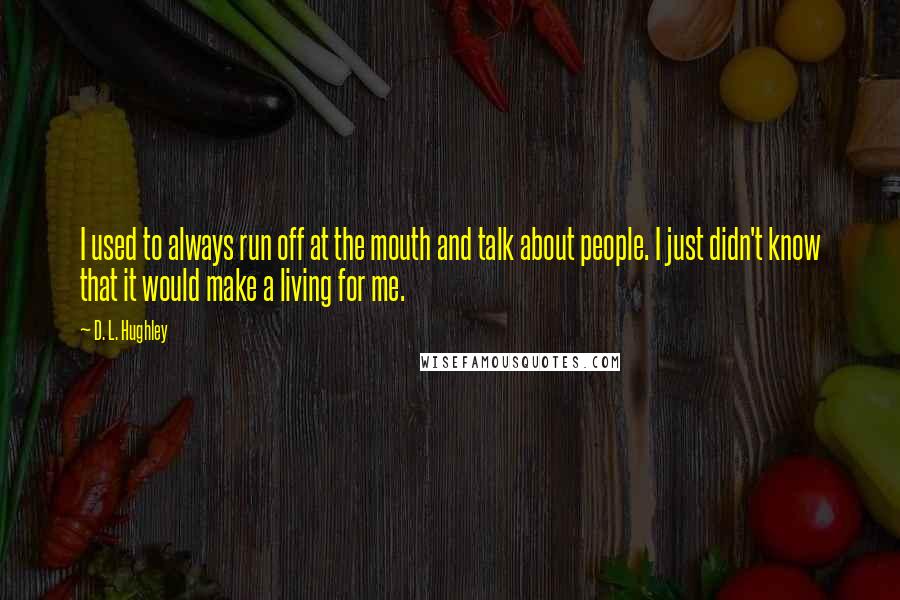 D. L. Hughley Quotes: I used to always run off at the mouth and talk about people. I just didn't know that it would make a living for me.