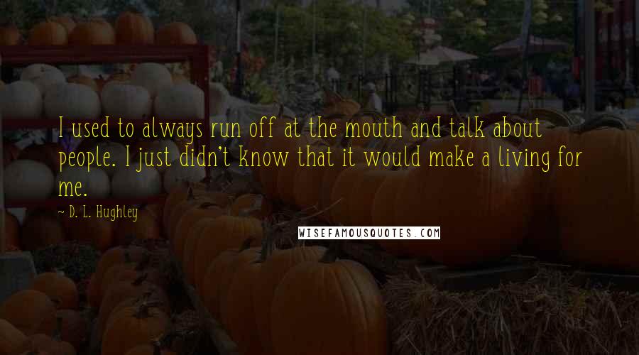 D. L. Hughley Quotes: I used to always run off at the mouth and talk about people. I just didn't know that it would make a living for me.