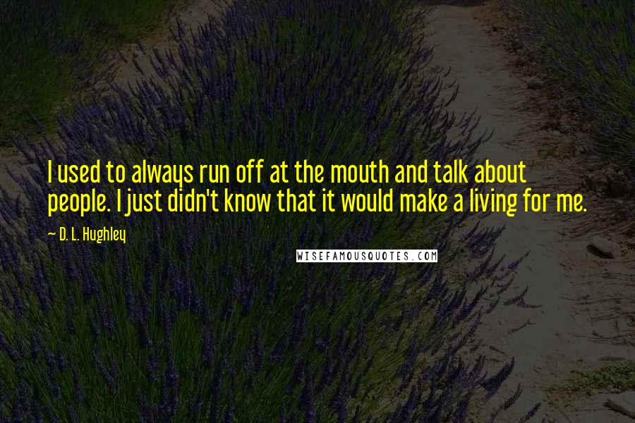 D. L. Hughley Quotes: I used to always run off at the mouth and talk about people. I just didn't know that it would make a living for me.