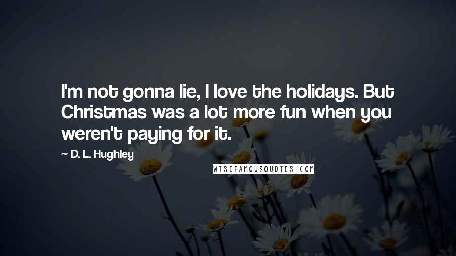 D. L. Hughley Quotes: I'm not gonna lie, I love the holidays. But Christmas was a lot more fun when you weren't paying for it.