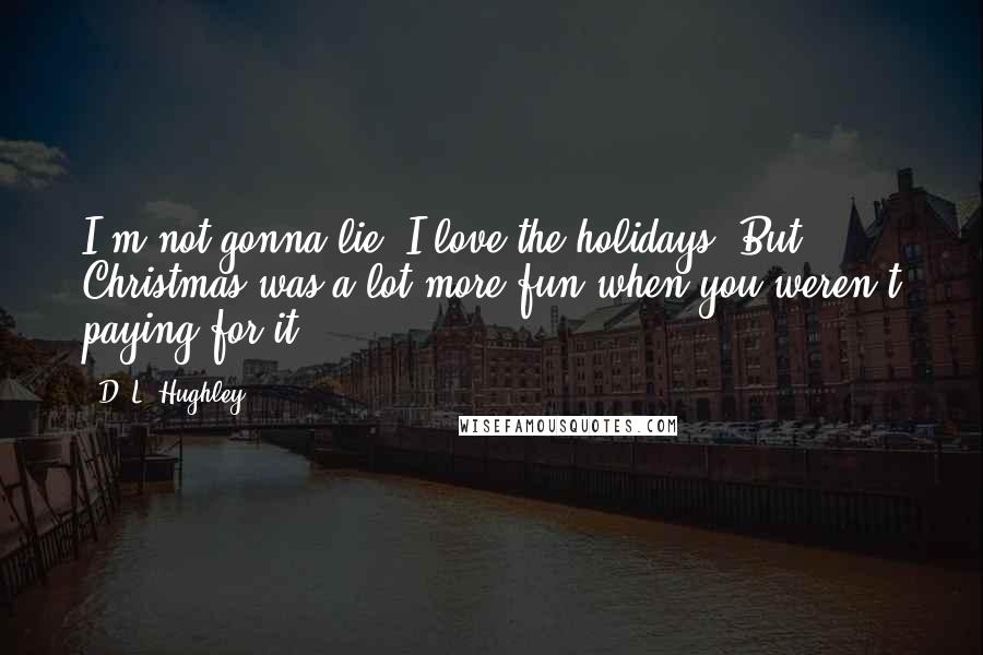 D. L. Hughley Quotes: I'm not gonna lie, I love the holidays. But Christmas was a lot more fun when you weren't paying for it.