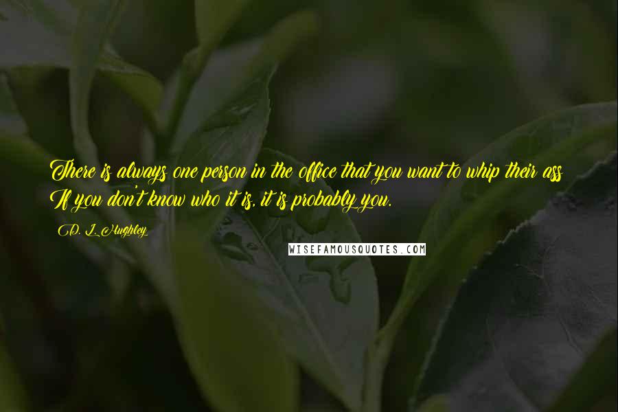 D. L. Hughley Quotes: There is always one person in the office that you want to whip their ass! If you don't know who it is, it is probably you.