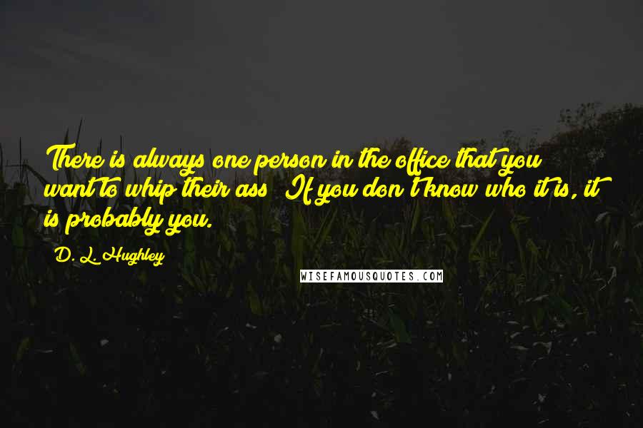 D. L. Hughley Quotes: There is always one person in the office that you want to whip their ass! If you don't know who it is, it is probably you.