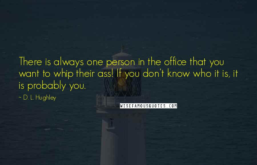 D. L. Hughley Quotes: There is always one person in the office that you want to whip their ass! If you don't know who it is, it is probably you.