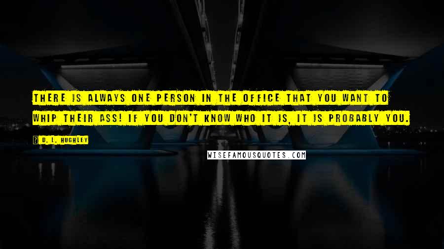 D. L. Hughley Quotes: There is always one person in the office that you want to whip their ass! If you don't know who it is, it is probably you.