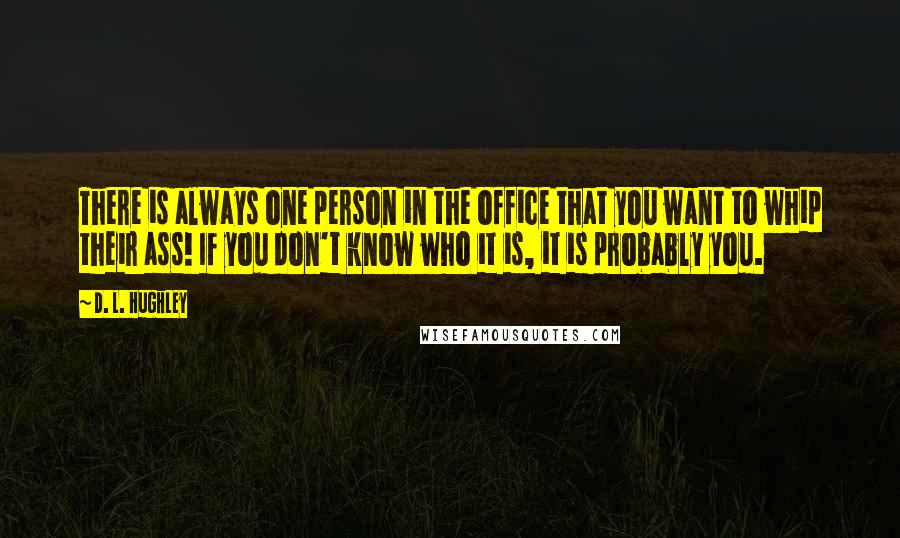 D. L. Hughley Quotes: There is always one person in the office that you want to whip their ass! If you don't know who it is, it is probably you.