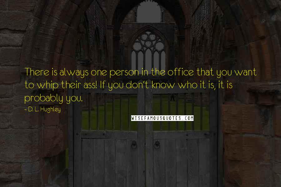 D. L. Hughley Quotes: There is always one person in the office that you want to whip their ass! If you don't know who it is, it is probably you.