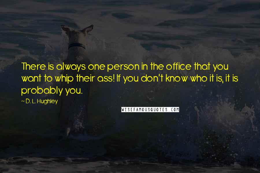 D. L. Hughley Quotes: There is always one person in the office that you want to whip their ass! If you don't know who it is, it is probably you.