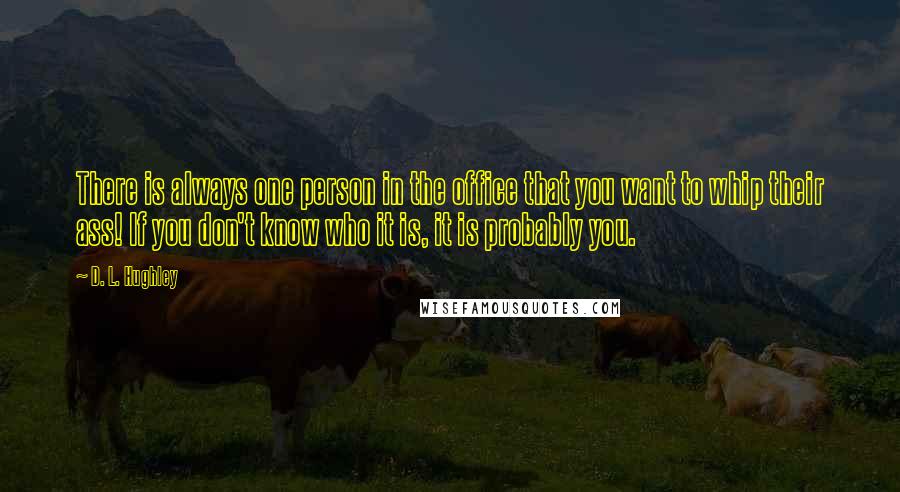 D. L. Hughley Quotes: There is always one person in the office that you want to whip their ass! If you don't know who it is, it is probably you.