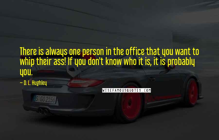 D. L. Hughley Quotes: There is always one person in the office that you want to whip their ass! If you don't know who it is, it is probably you.