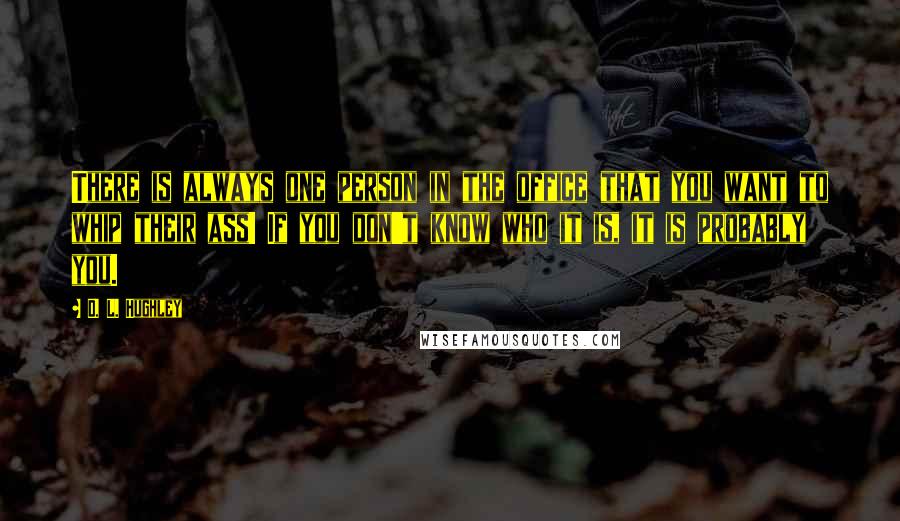 D. L. Hughley Quotes: There is always one person in the office that you want to whip their ass! If you don't know who it is, it is probably you.