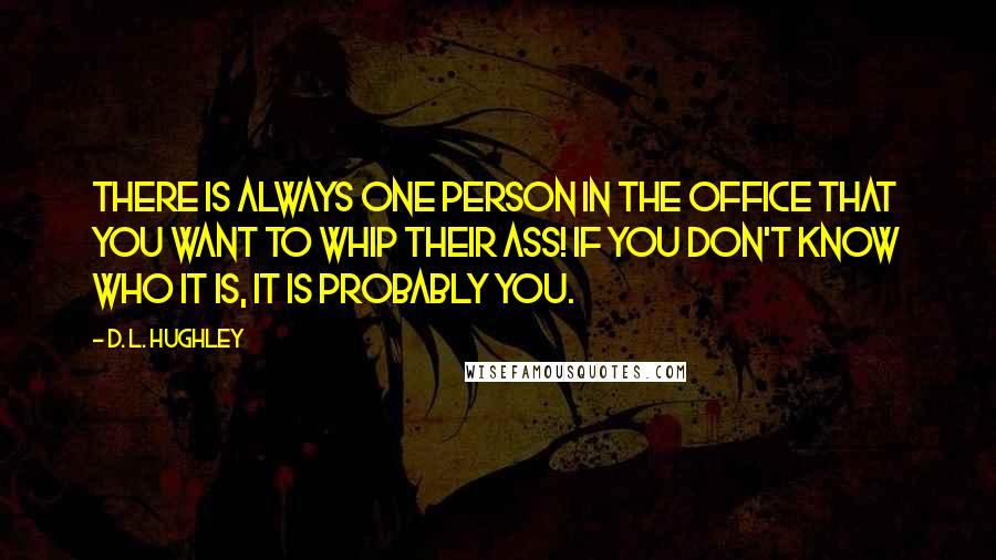 D. L. Hughley Quotes: There is always one person in the office that you want to whip their ass! If you don't know who it is, it is probably you.