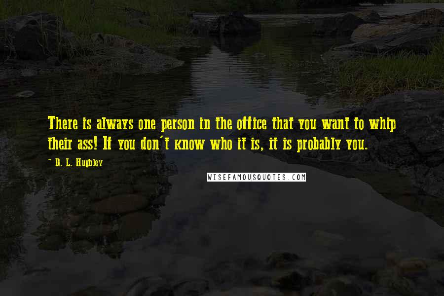 D. L. Hughley Quotes: There is always one person in the office that you want to whip their ass! If you don't know who it is, it is probably you.