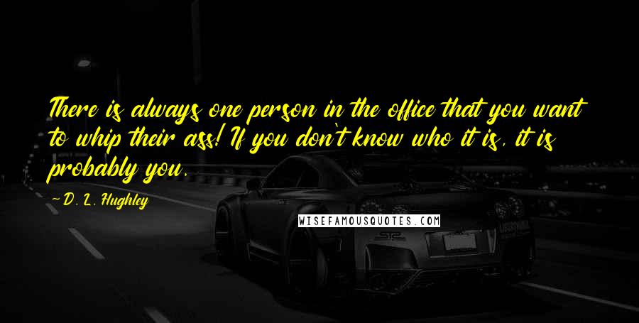 D. L. Hughley Quotes: There is always one person in the office that you want to whip their ass! If you don't know who it is, it is probably you.