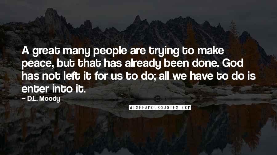 D.L. Moody Quotes: A great many people are trying to make peace, but that has already been done. God has not left it for us to do; all we have to do is enter into it.