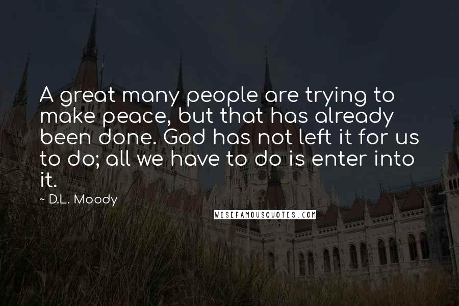 D.L. Moody Quotes: A great many people are trying to make peace, but that has already been done. God has not left it for us to do; all we have to do is enter into it.