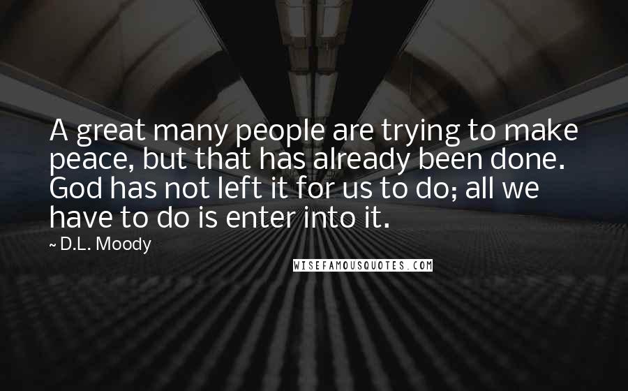 D.L. Moody Quotes: A great many people are trying to make peace, but that has already been done. God has not left it for us to do; all we have to do is enter into it.