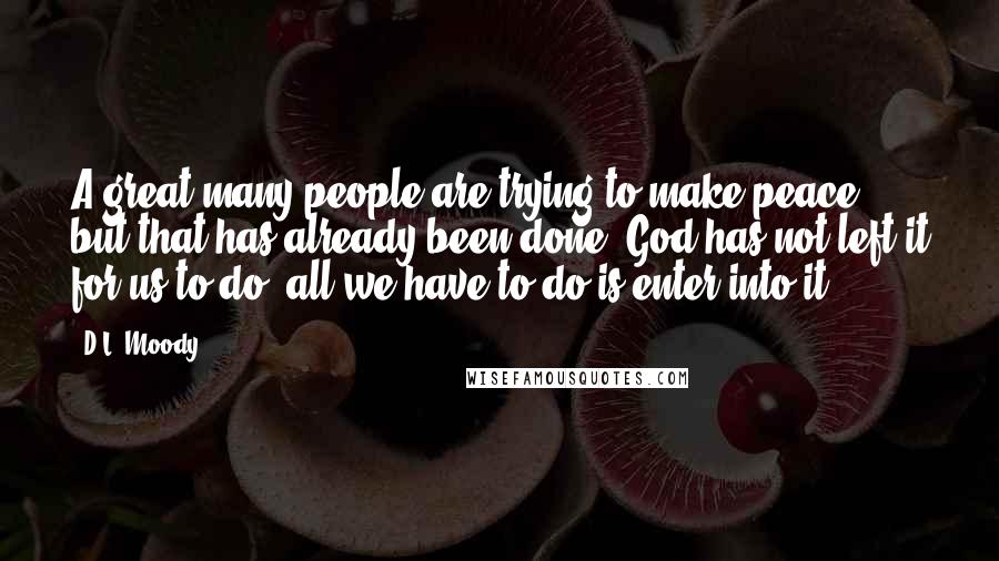 D.L. Moody Quotes: A great many people are trying to make peace, but that has already been done. God has not left it for us to do; all we have to do is enter into it.