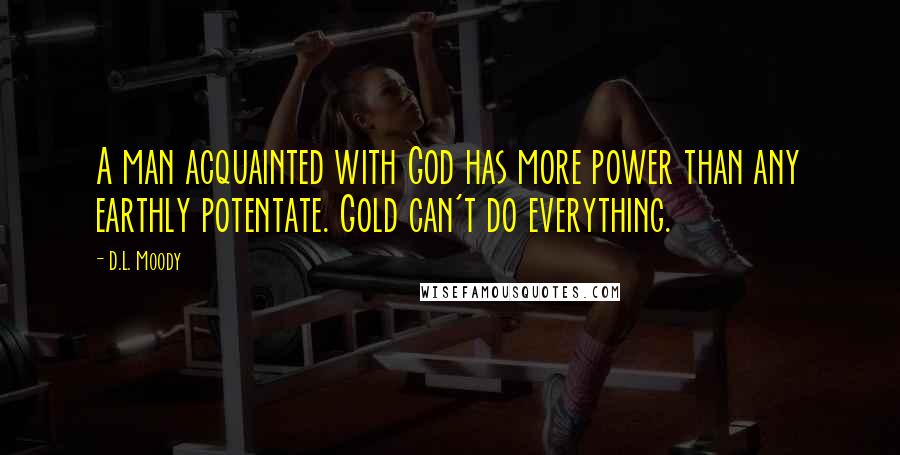 D.L. Moody Quotes: A man acquainted with God has more power than any earthly potentate. Gold can't do everything.