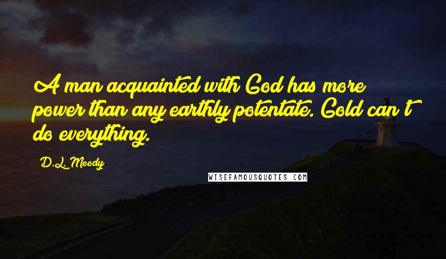 D.L. Moody Quotes: A man acquainted with God has more power than any earthly potentate. Gold can't do everything.