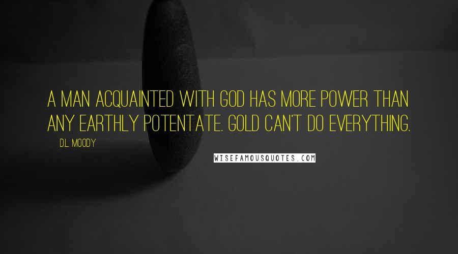 D.L. Moody Quotes: A man acquainted with God has more power than any earthly potentate. Gold can't do everything.