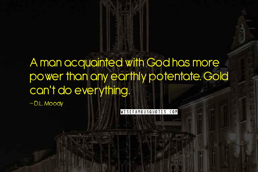 D.L. Moody Quotes: A man acquainted with God has more power than any earthly potentate. Gold can't do everything.