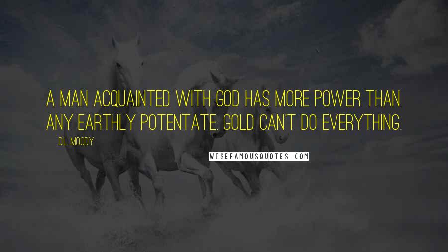 D.L. Moody Quotes: A man acquainted with God has more power than any earthly potentate. Gold can't do everything.