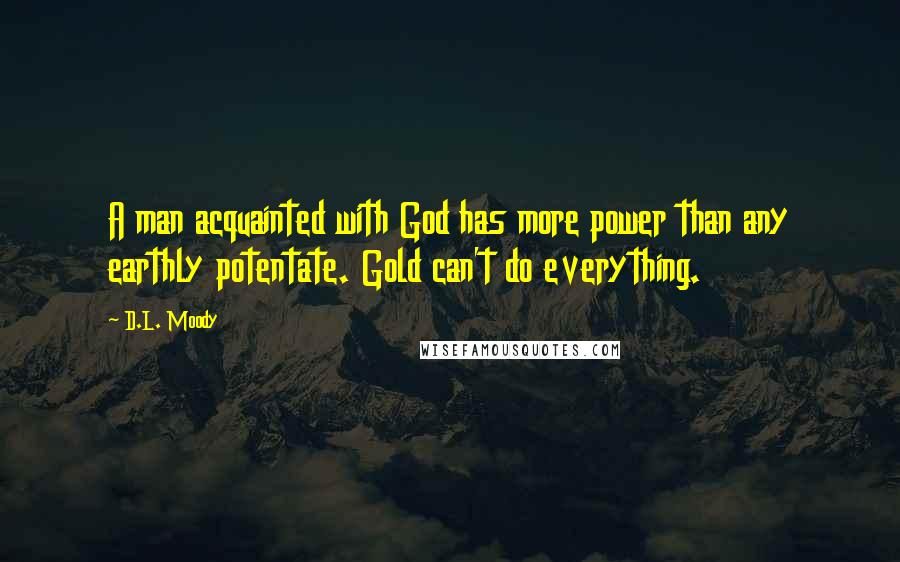 D.L. Moody Quotes: A man acquainted with God has more power than any earthly potentate. Gold can't do everything.