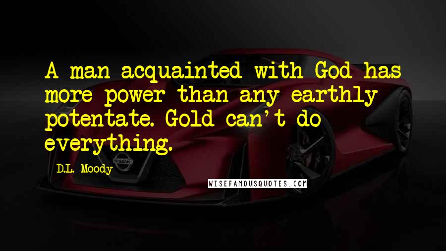 D.L. Moody Quotes: A man acquainted with God has more power than any earthly potentate. Gold can't do everything.