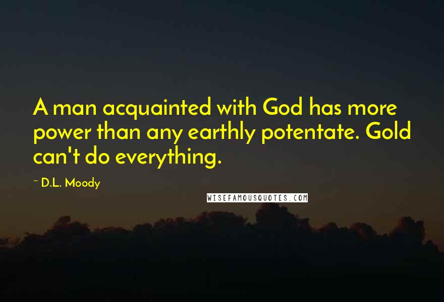 D.L. Moody Quotes: A man acquainted with God has more power than any earthly potentate. Gold can't do everything.