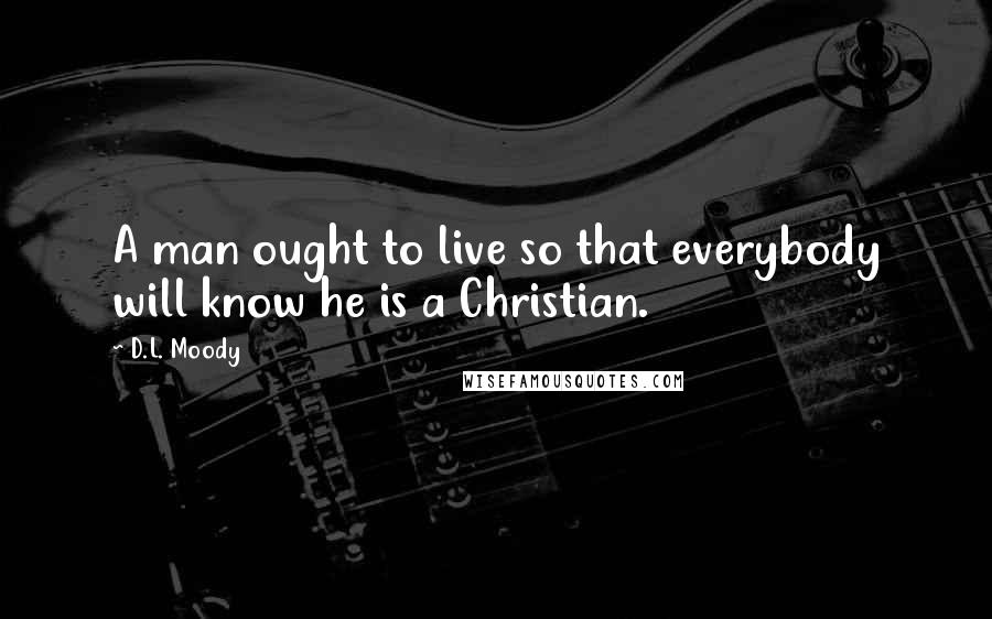 D.L. Moody Quotes: A man ought to live so that everybody will know he is a Christian.