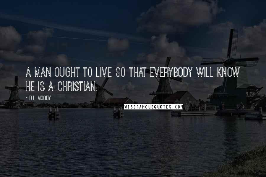 D.L. Moody Quotes: A man ought to live so that everybody will know he is a Christian.