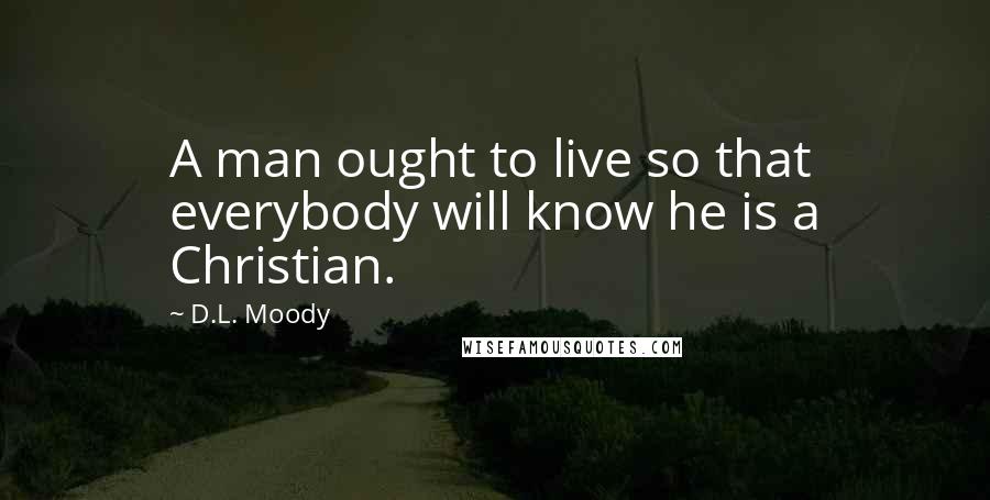 D.L. Moody Quotes: A man ought to live so that everybody will know he is a Christian.