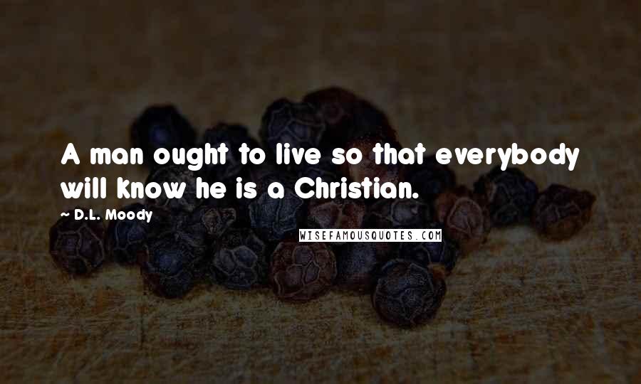 D.L. Moody Quotes: A man ought to live so that everybody will know he is a Christian.