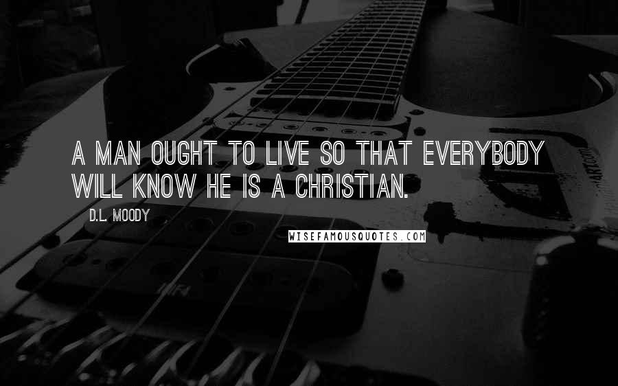 D.L. Moody Quotes: A man ought to live so that everybody will know he is a Christian.