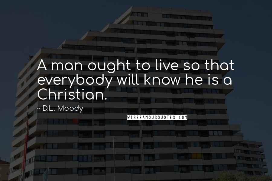 D.L. Moody Quotes: A man ought to live so that everybody will know he is a Christian.