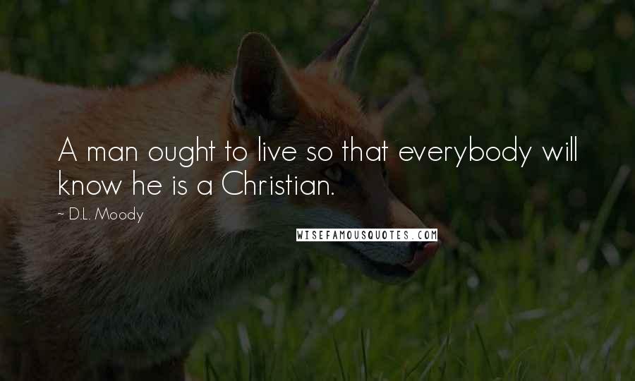 D.L. Moody Quotes: A man ought to live so that everybody will know he is a Christian.