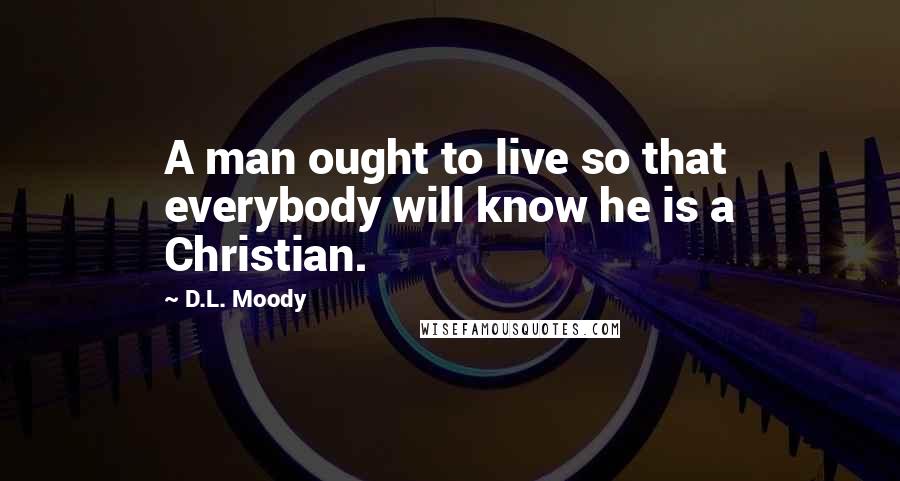 D.L. Moody Quotes: A man ought to live so that everybody will know he is a Christian.