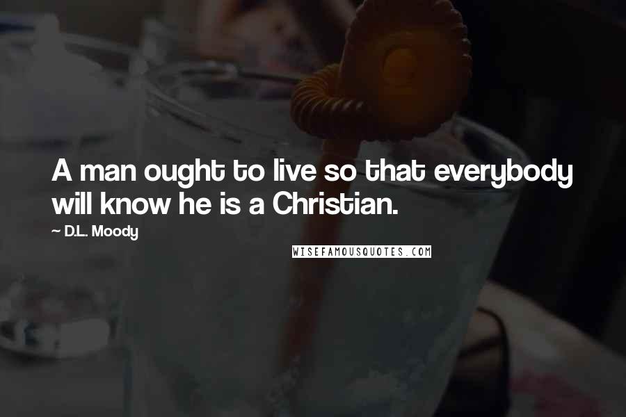 D.L. Moody Quotes: A man ought to live so that everybody will know he is a Christian.