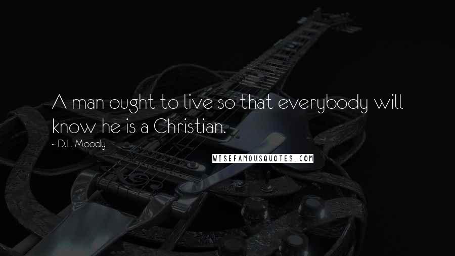 D.L. Moody Quotes: A man ought to live so that everybody will know he is a Christian.