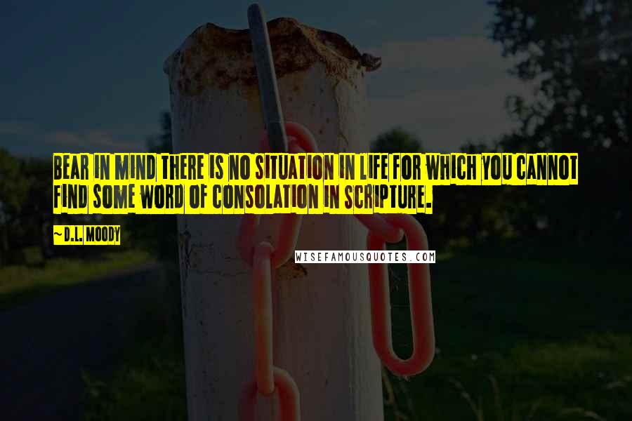 D.L. Moody Quotes: Bear in mind there is no situation in life for which you cannot find some word of consolation in Scripture.