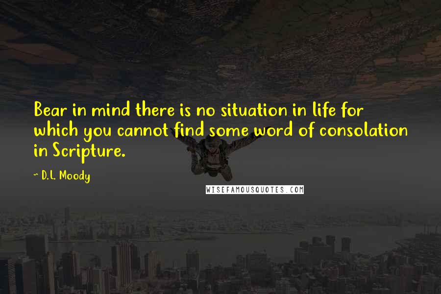 D.L. Moody Quotes: Bear in mind there is no situation in life for which you cannot find some word of consolation in Scripture.