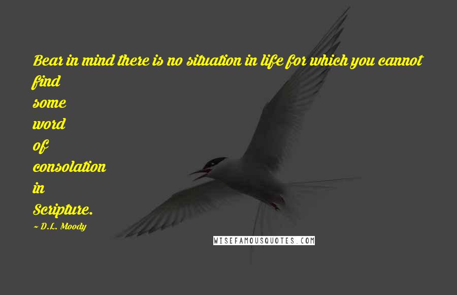 D.L. Moody Quotes: Bear in mind there is no situation in life for which you cannot find some word of consolation in Scripture.