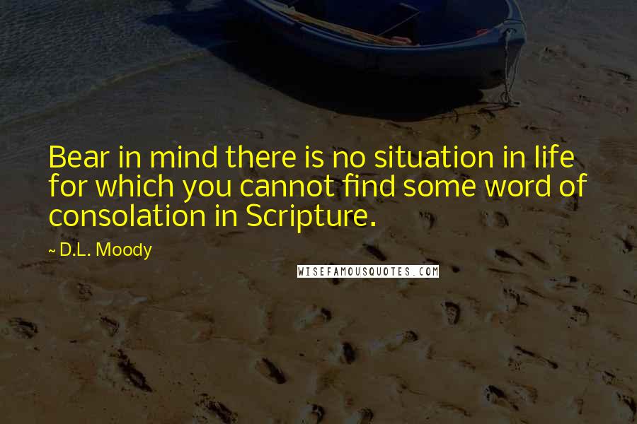 D.L. Moody Quotes: Bear in mind there is no situation in life for which you cannot find some word of consolation in Scripture.