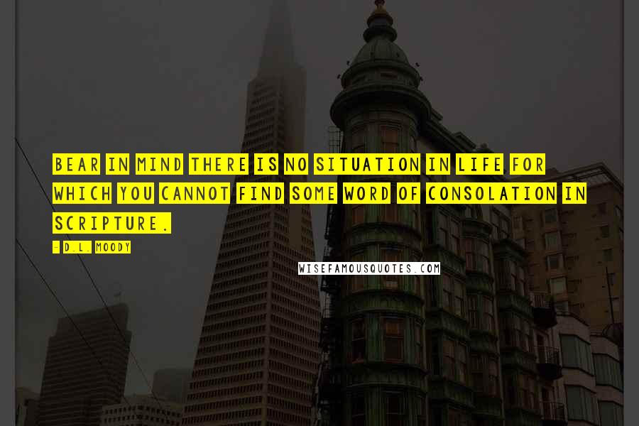 D.L. Moody Quotes: Bear in mind there is no situation in life for which you cannot find some word of consolation in Scripture.